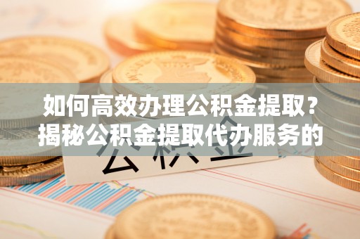 虾峙如何高效办理公积金提取？揭秘公积金提取代办服务的优势与注意事项