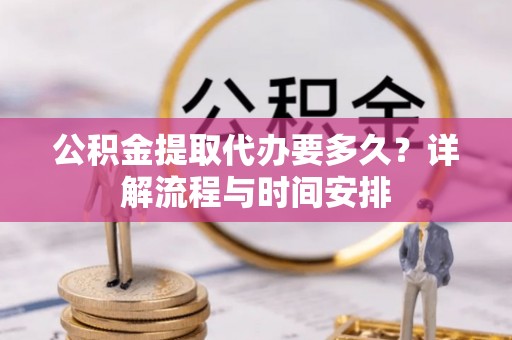 虾峙公积金提取代办要多久？详解流程与时间安排