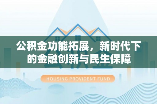 虾峙公积金功能拓展，新时代下的金融创新与民生保障
