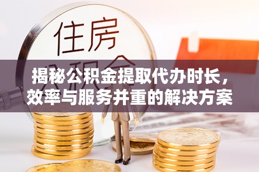 虾峙揭秘公积金提取代办时长，效率与服务并重的解决方案