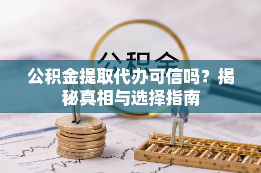 虾峙公积金提取代办可信吗？揭秘真相与选择指南