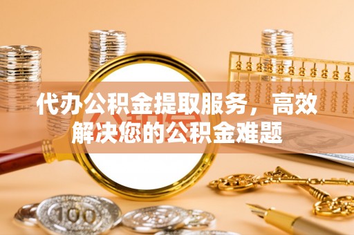 虾峙代办公积金提取服务，高效解决您的公积金难题