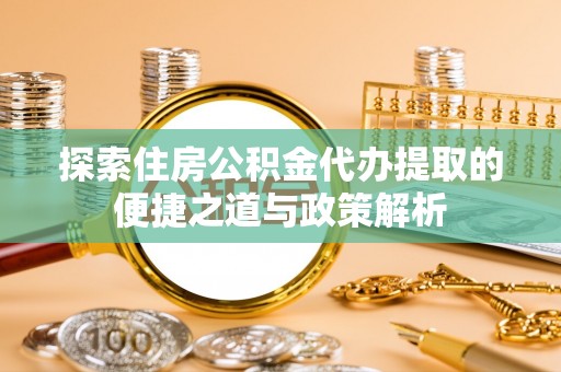 虾峙探索住房公积金代办提取的便捷之道与政策解析