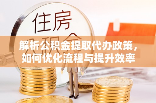 虾峙解析公积金提取代办政策，如何优化流程与提升效率