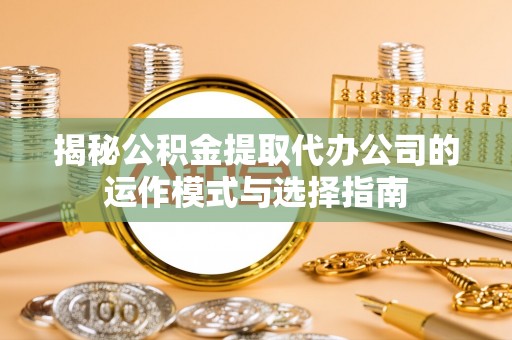 虾峙揭秘公积金提取代办公司的运作模式与选择指南