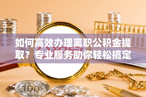 虾峙如何高效办理离职公积金提取？专业服务助你轻松搞定
