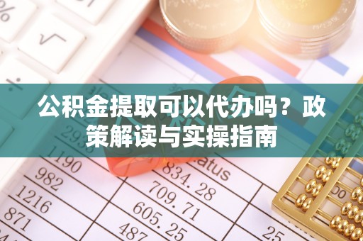 虾峙公积金提取可以代办吗？政策解读与实操指南