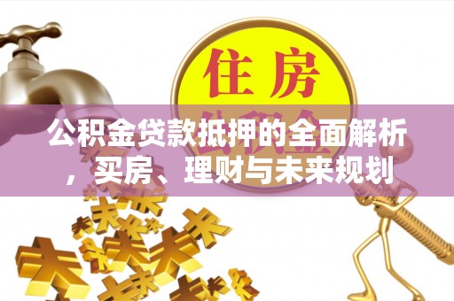 虾峙公积金贷款抵押的全面解析，买房、理财与未来规划