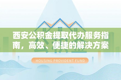 虾峙西安公积金提取代办服务指南，高效、便捷的解决方案