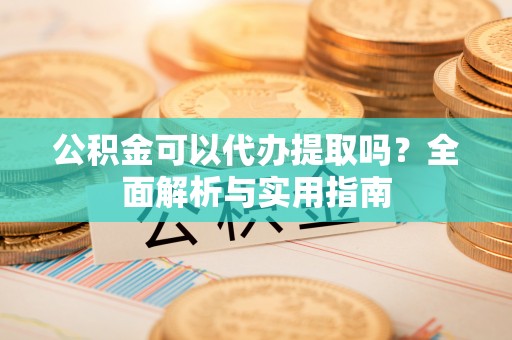 虾峙公积金可以代办提取吗？全面解析与实用指南