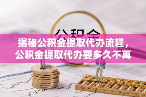 虾峙揭秘公积金提取代办流程，公积金提取代办要多久不再是谜题