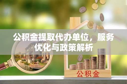 虾峙公积金提取代办单位，服务优化与政策解析