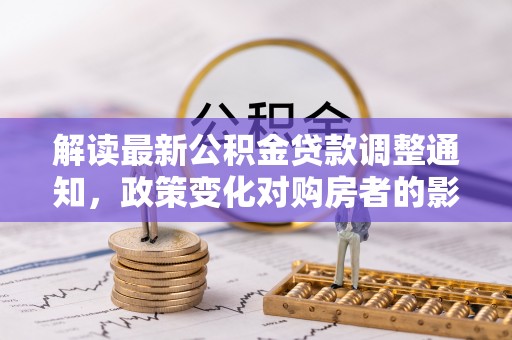 虾峙解读最新公积金贷款调整通知，政策变化对购房者的影响与应对策略