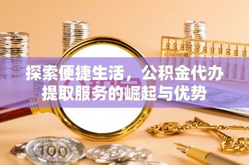 虾峙探索便捷生活，公积金代办提取服务的崛起与优势