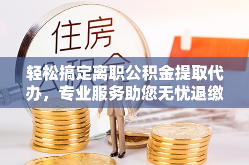 虾峙轻松搞定离职公积金提取代办，专业服务助您无忧退缴