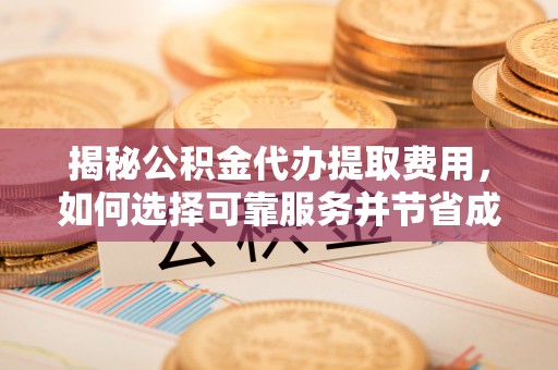 虾峙揭秘公积金代办提取费用，如何选择可靠服务并节省成本
