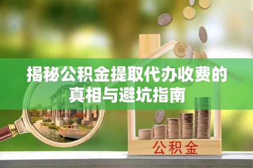 虾峙揭秘公积金提取代办收费的真相与避坑指南