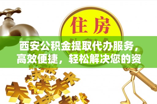 虾峙西安公积金提取代办服务，高效便捷，轻松解决您的资金需求
