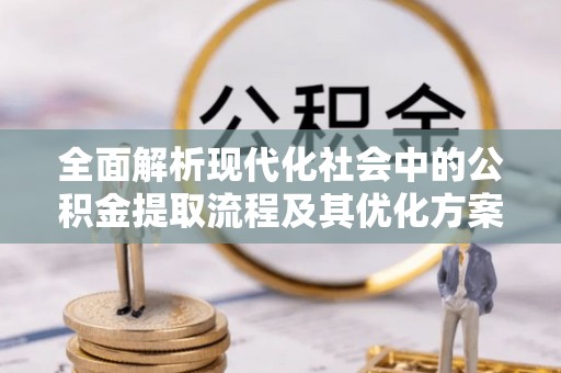 虾峙全面解析现代化社会中的公积金提取流程及其优化方案