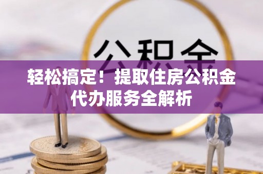 虾峙轻松搞定！提取住房公积金代办服务全解析