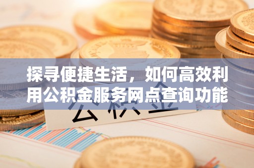 虾峙探寻便捷生活，如何高效利用公积金服务网点查询功能