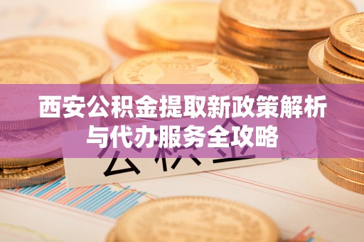 虾峙西安公积金提取新政策解析与代办服务全攻略