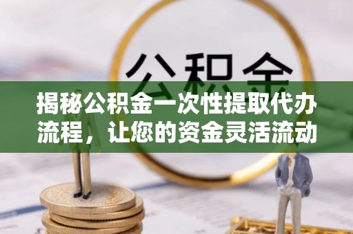 虾峙揭秘公积金一次性提取代办流程，让您的资金灵活流动