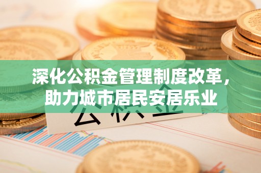 虾峙深化公积金管理制度改革，助力城市居民安居乐业