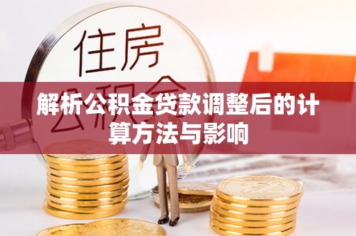 虾峙解析公积金贷款调整后的计算方法与影响