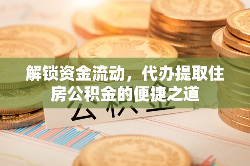 虾峙解锁资金流动，代办提取住房公积金的便捷之道