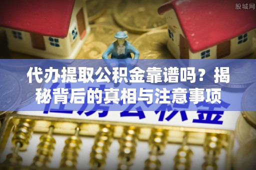 虾峙代办提取公积金靠谱吗？揭秘背后的真相与注意事项