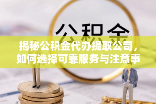 虾峙揭秘公积金代办提取公司，如何选择可靠服务与注意事项