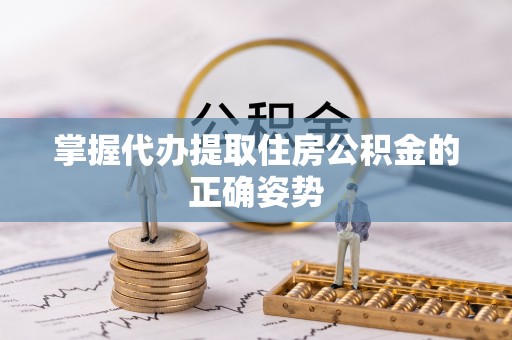 虾峙掌握代办提取住房公积金的正确姿势