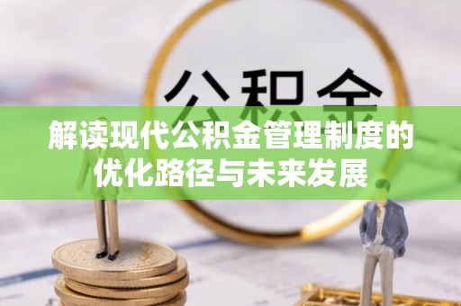 虾峙解读现代公积金管理制度的优化路径与未来发展