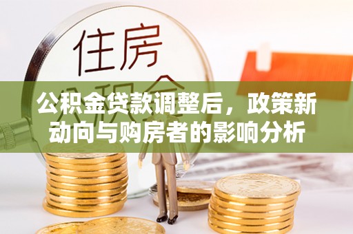 虾峙公积金贷款调整后，政策新动向与购房者的影响分析