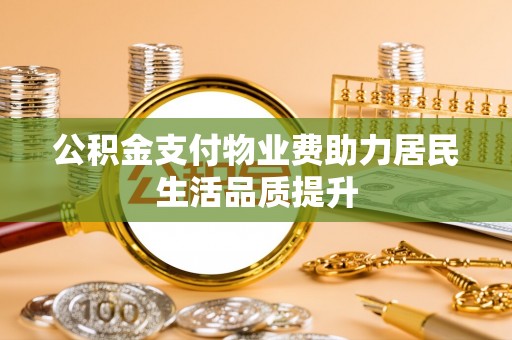 虾峙公积金支付物业费助力居民生活品质提升