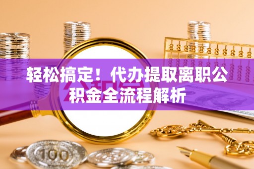 虾峙轻松搞定！代办提取离职公积金全流程解析
