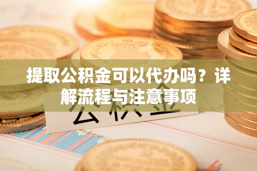 虾峙提取公积金可以代办吗？详解流程与注意事项