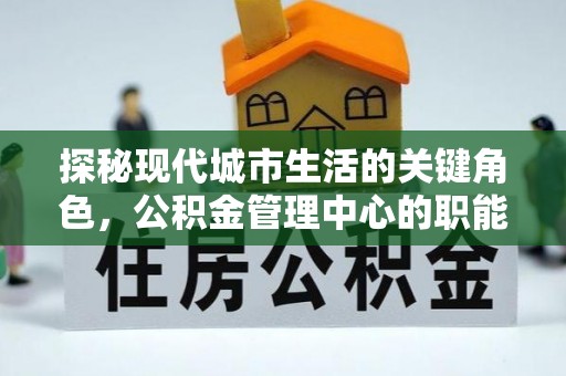 虾峙探秘现代城市生活的关键角色，公积金管理中心的职能与影响