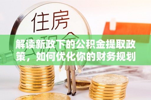 虾峙解读新政下的公积金提取政策，如何优化你的财务规划