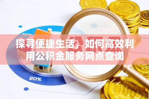 虾峙探寻便捷生活，如何高效利用公积金服务网点查询