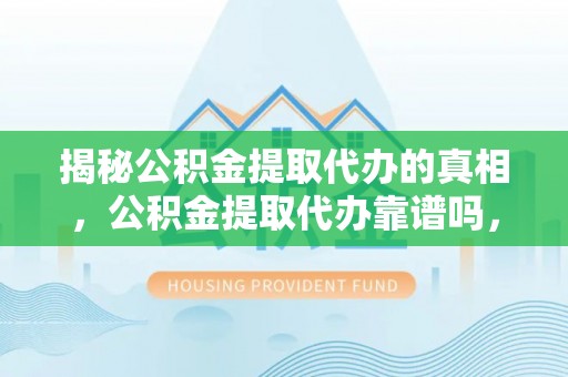 虾峙揭秘公积金提取代办的真相，公积金提取代办靠谱吗，如何选择专业服务？