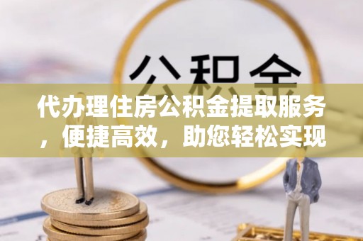 虾峙代办理住房公积金提取服务，便捷高效，助您轻松实现资金规划
