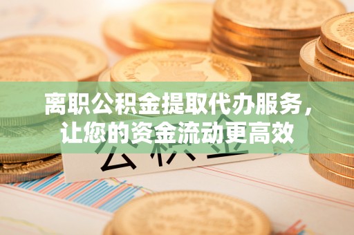 虾峙离职公积金提取代办服务，让您的资金流动更高效