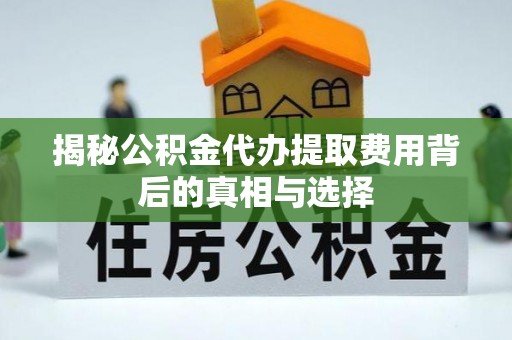 虾峙揭秘公积金代办提取费用背后的真相与选择