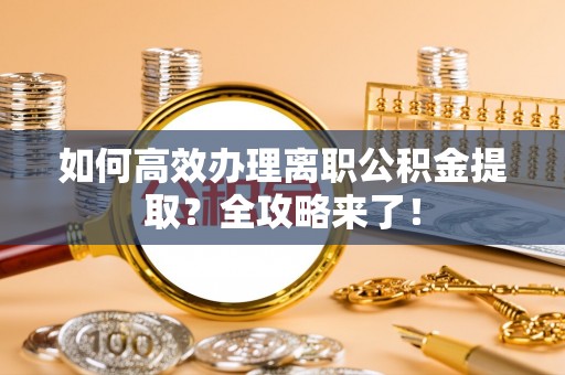 虾峙如何高效办理离职公积金提取？全攻略来了！