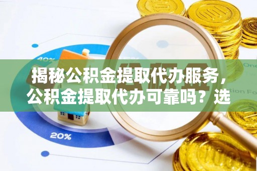 虾峙揭秘公积金提取代办服务，公积金提取代办可靠吗？选择需谨慎