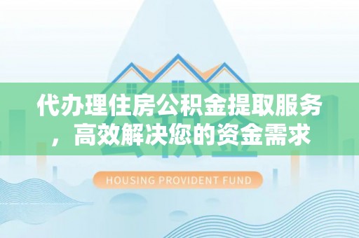 虾峙代办理住房公积金提取服务，高效解决您的资金需求