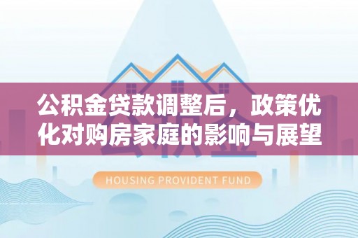 虾峙公积金贷款调整后，政策优化对购房家庭的影响与展望
