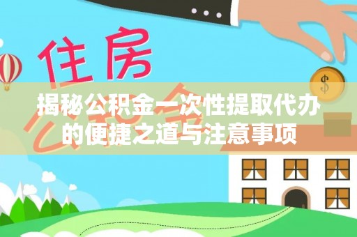 虾峙揭秘公积金一次性提取代办的便捷之道与注意事项